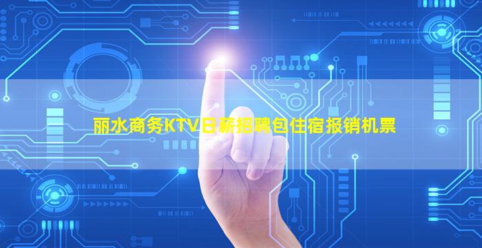 丽水商务KTV日薪招聘包住宿报销机票