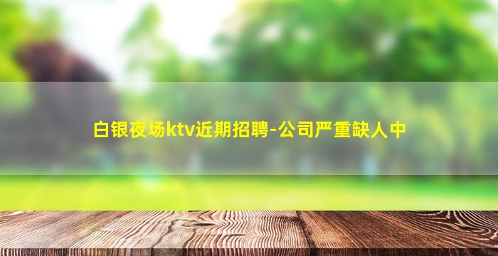白银夜场ktv近期招聘-公司严重缺人中